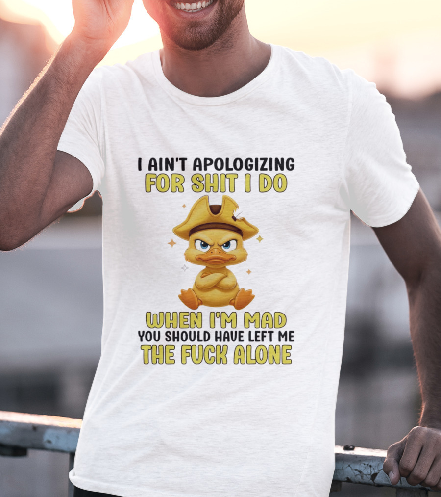 I Ain't Apologizing For Shit I Do When I'm Mad You Should Have Left Me The Fuck Alone Duck T-Shirt