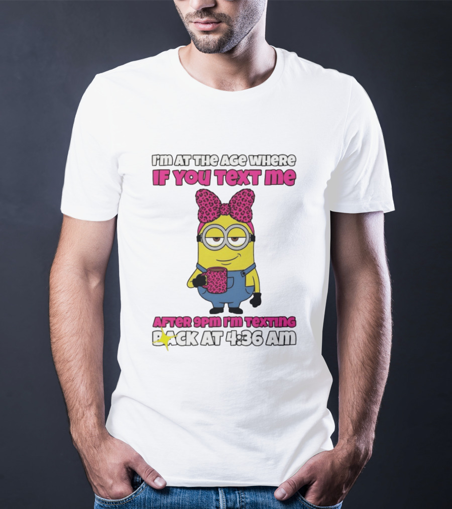 Minion I'm At The Age Where If You Text Me After 9pm I'm Texting Back At 4:36 Am T-Shirt