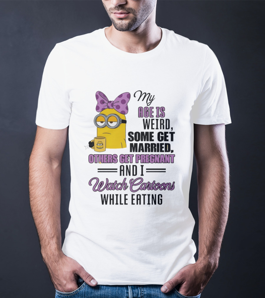 My Age Is Weird Some Get Married Others Get Pregnant And I Cartoons While Eating Minion T-Shirt