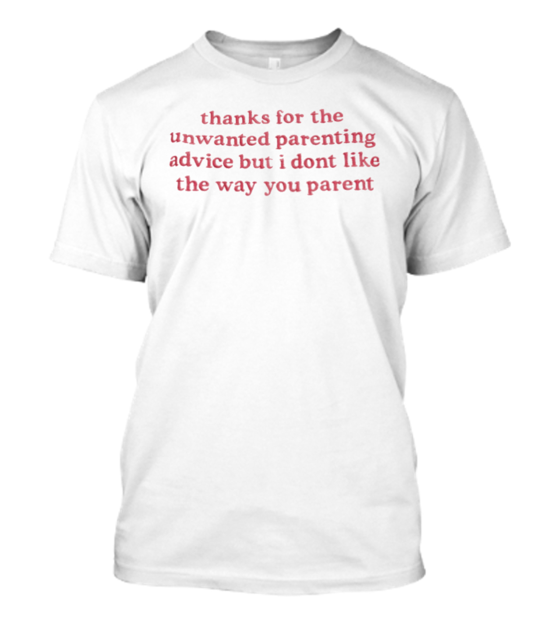 Thanks For The Unwanted Parenting Advice But I Don't Like The Way You Parent T-Shirt