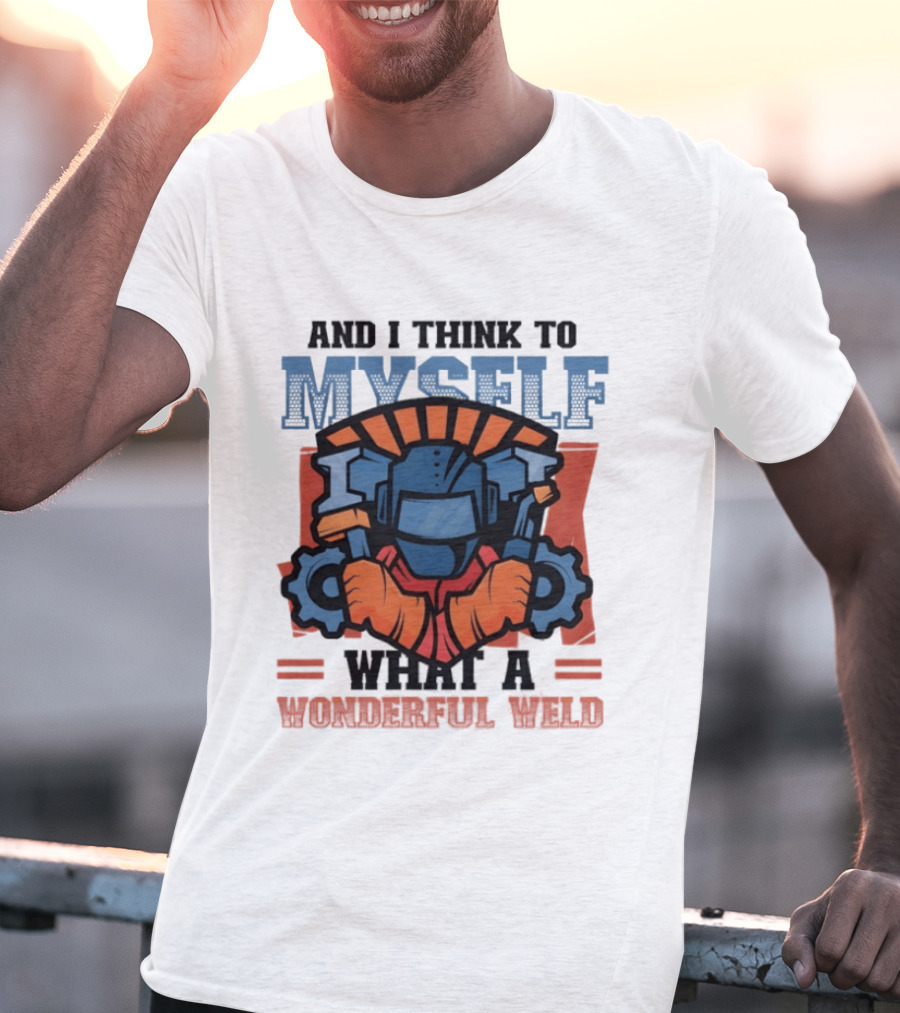 And I Think To Myself What A Wonderful Weld T-Shirt