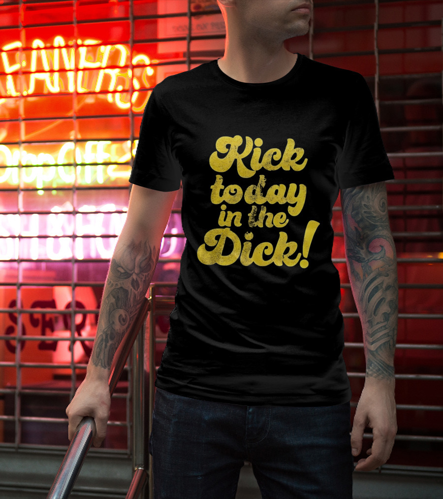 Kick Today In The Dick Funny Motivational T-Shirt