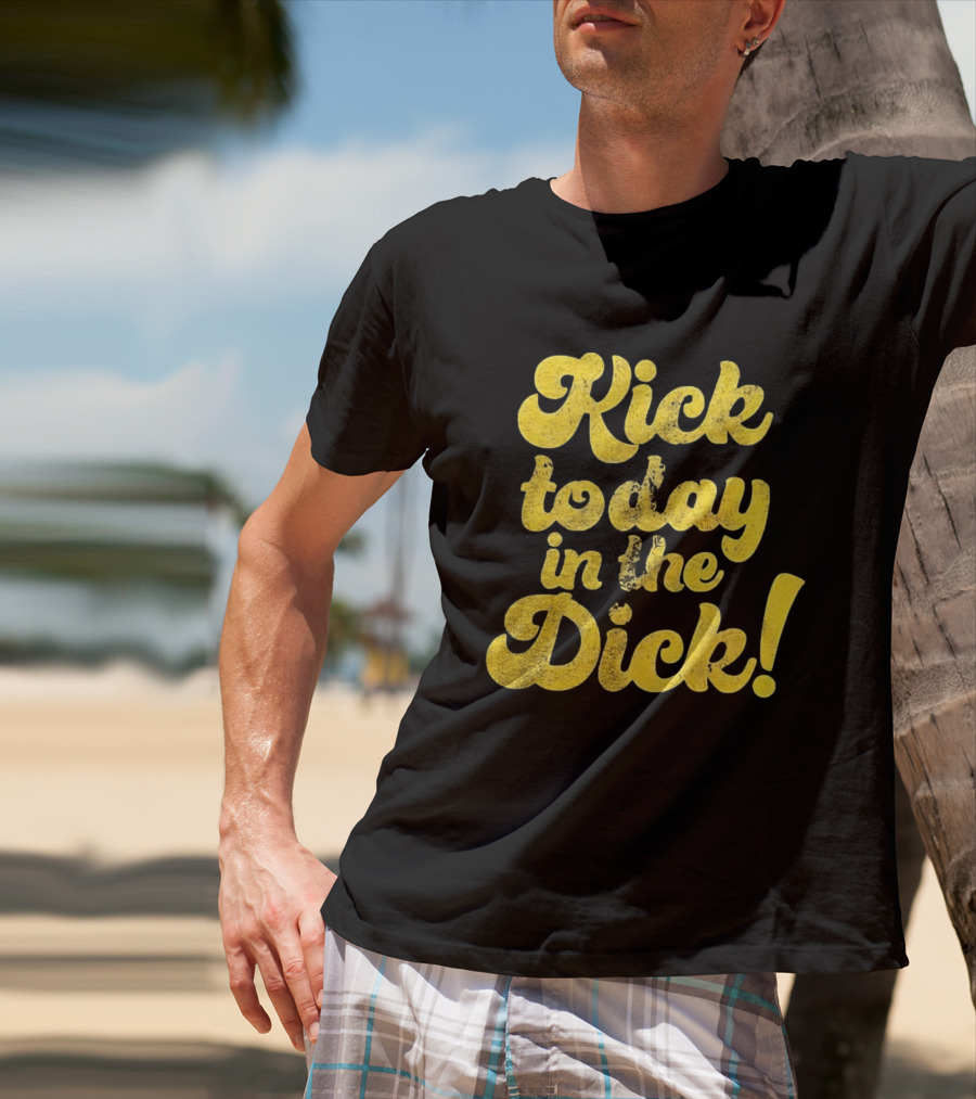 Kick Today In The Dick Funny Motivational T-Shirt