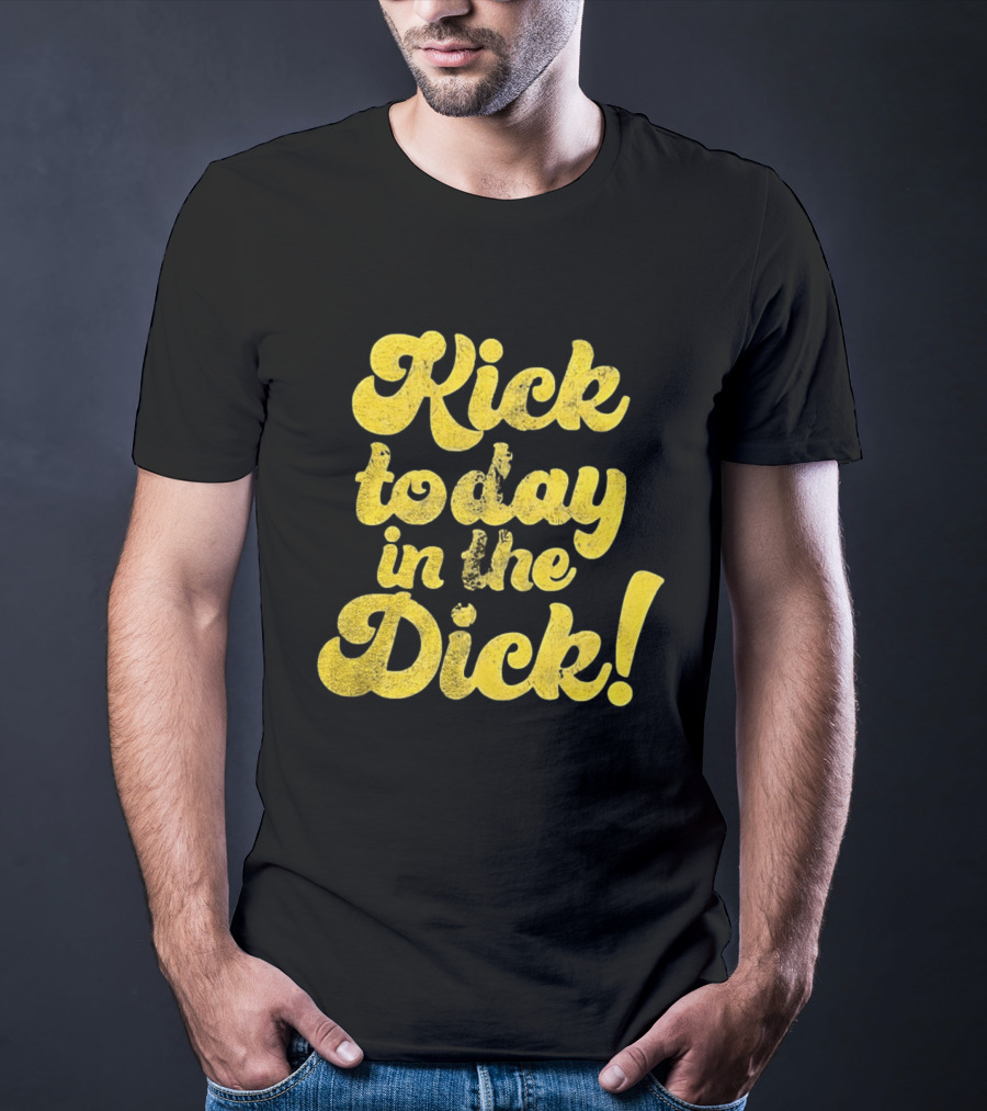 Kick Today In The Dick Funny Motivational T-Shirt