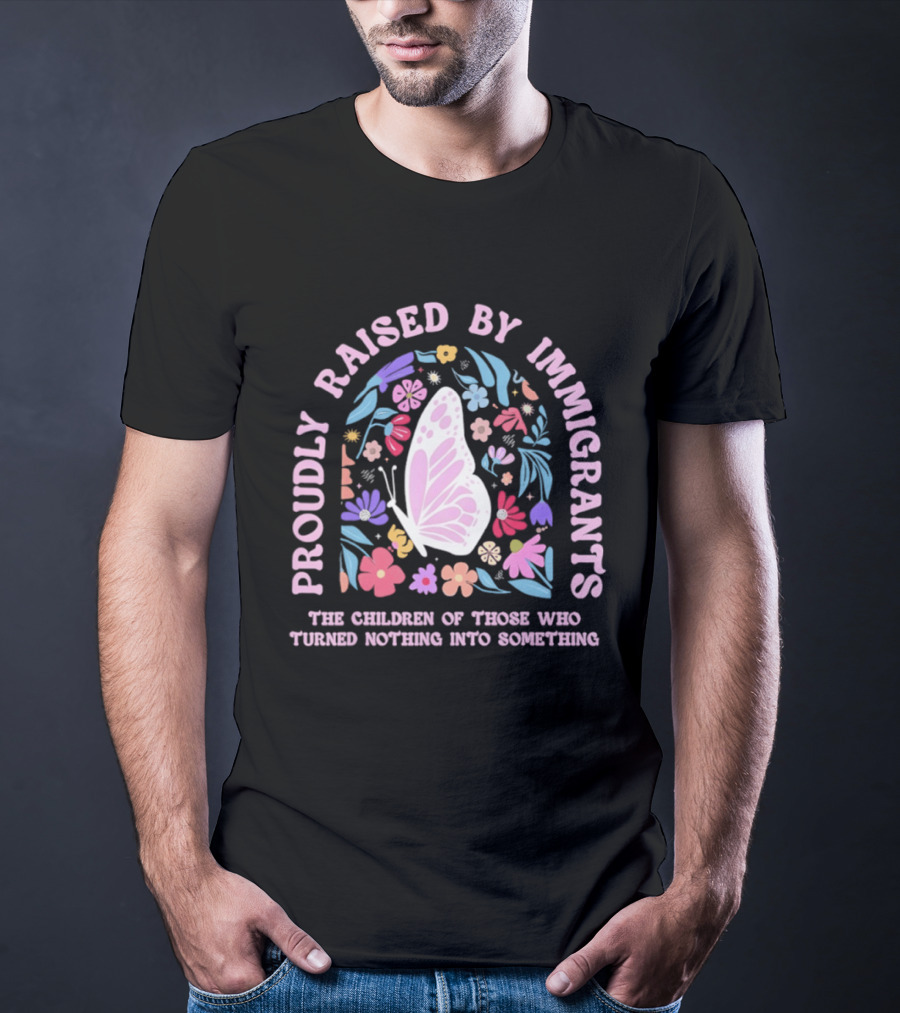 Proudly Raised By Immigrants Butterfly Floral The Children Of Those Who Turned Nothing Into Something T-Shirt