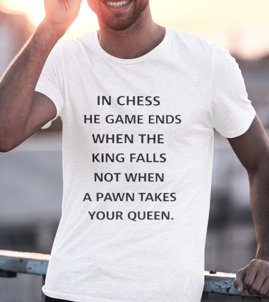 In Chess The Game Ends When The King Falls Not When A Pawn Takes Your Queen T-Shirt