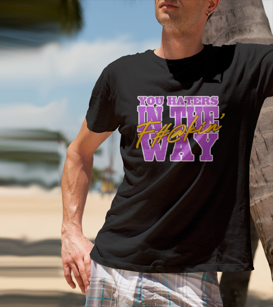 You Haters F#@kin' In The Way T-Shirt