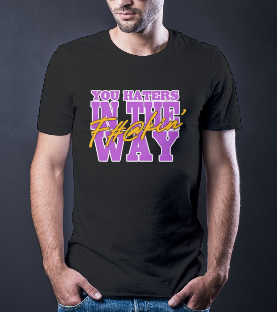 You Haters F#@kin' In The Way T-Shirt