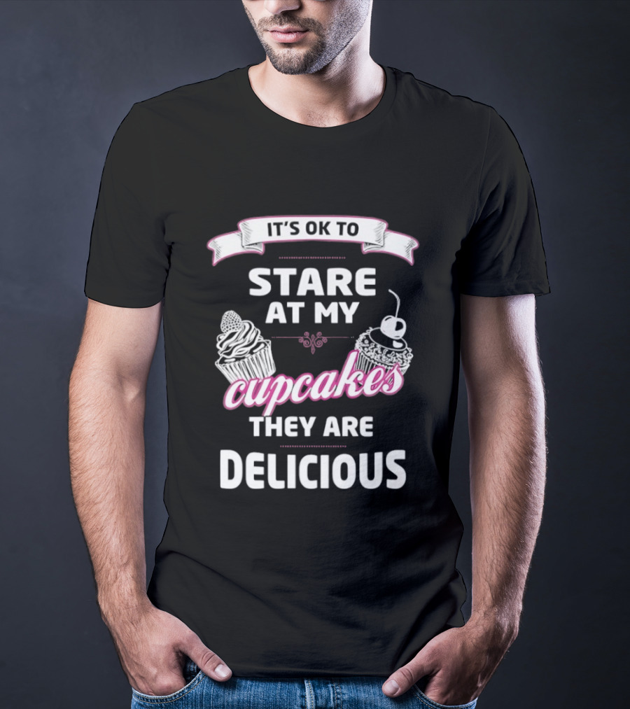 It's OK To Stare At My Cupcakes They Are Delicious T-Shirt