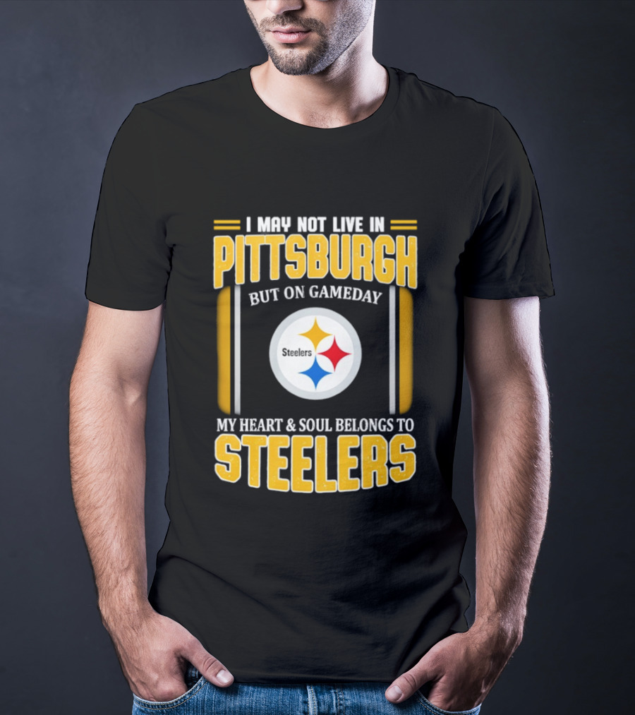 I May Not Live In Pittsburgh But On Gameday My Heart And Soul Belongs To Steelers T-Shirt