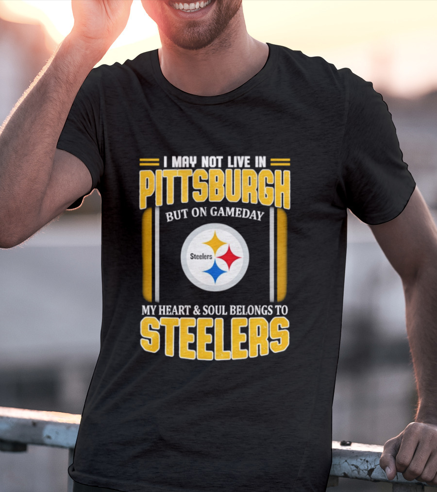 I May Not Live In Pittsburgh But On Gameday My Heart And Soul Belongs To Steelers T-Shirt