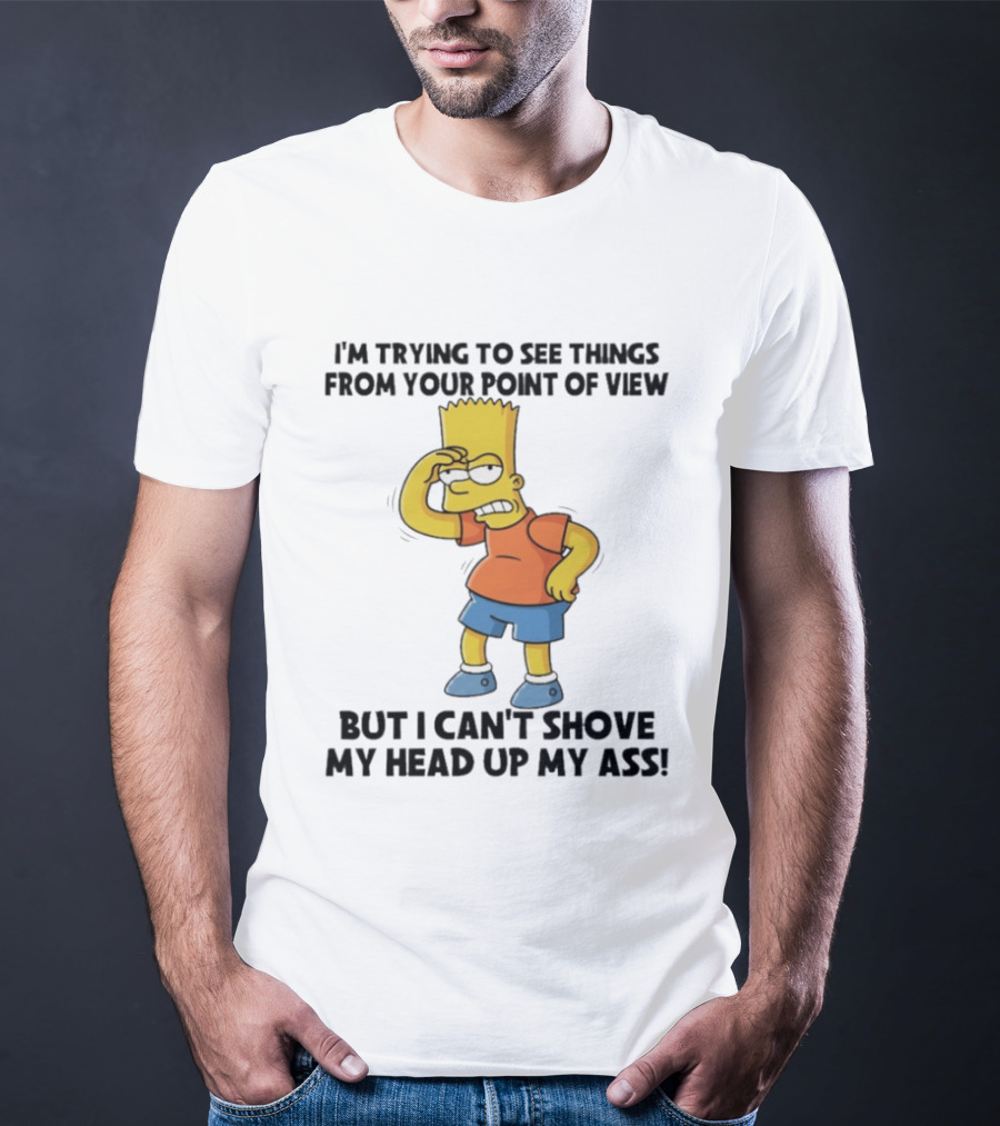 I'm Trying To See Things From Your Point Of View But I Can't Shove My Head Up My Ass Bart T-Shirt