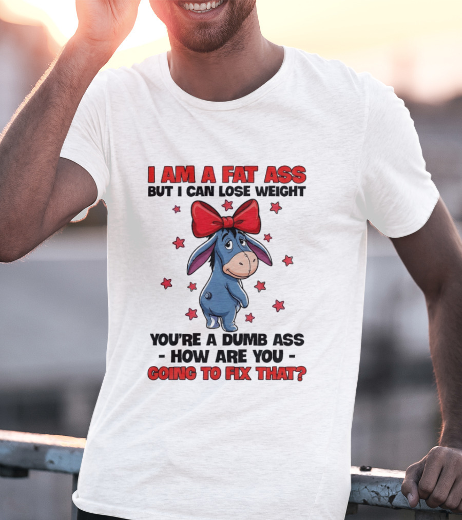 I Am A Fat Ass But I Can Lose Weight Eeyore You're A Dumb Ass How Are You Going To Fix That T-Shirt