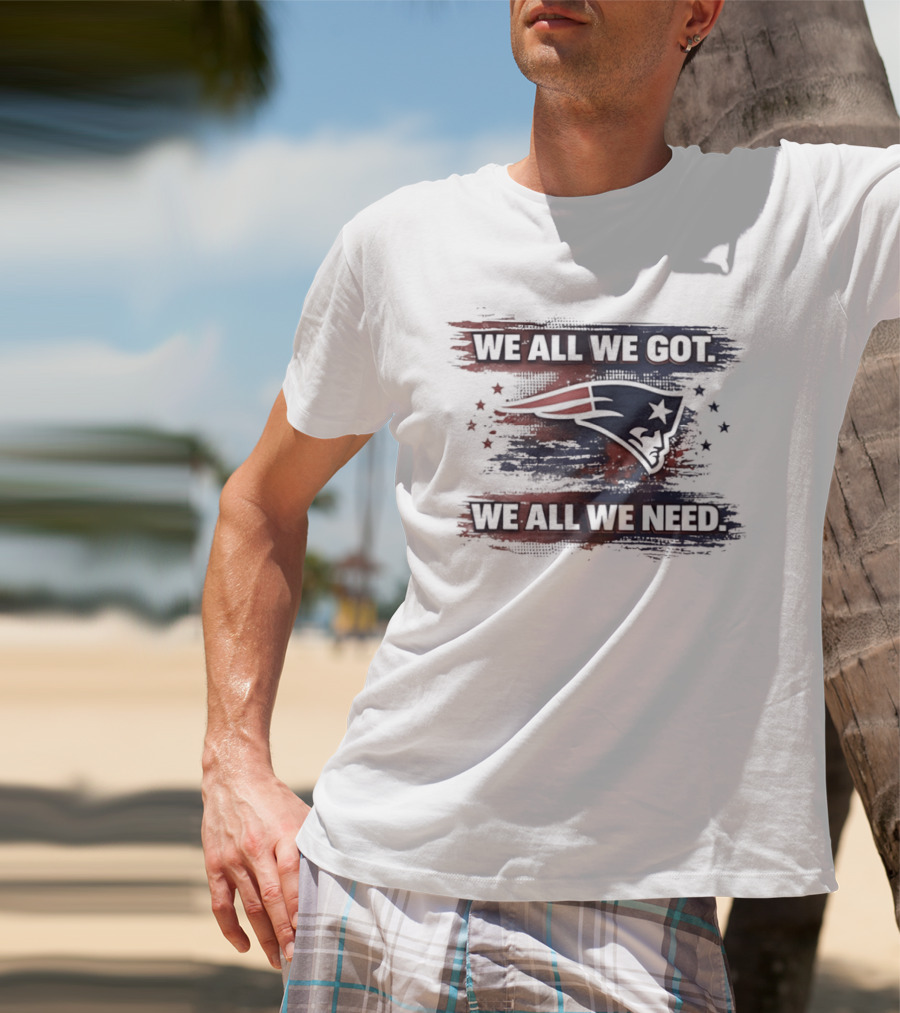 We All We Got We All We Need New England Patriots Loyal Fans T-Shirt