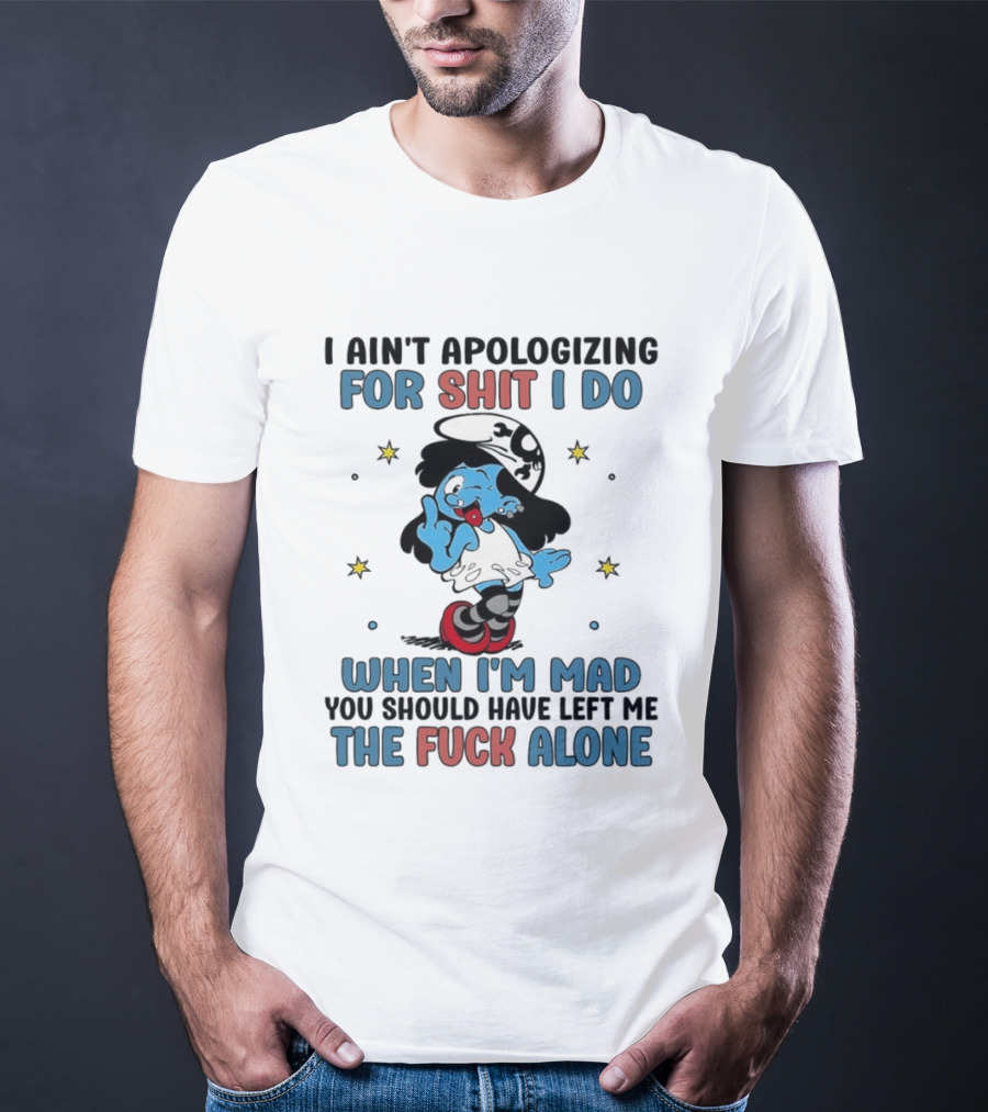 I Ain't Apologizing For Shit I Do When I'm Mad You Should Have Left Me The Fuck Alone Smurf T-Shirt