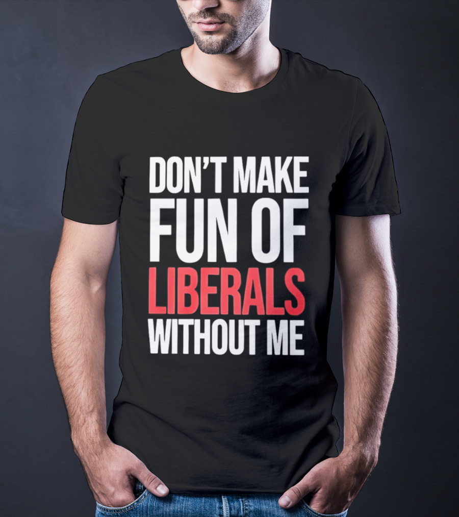 Don't Make Fun Of Liberals Without Me T-Shirt