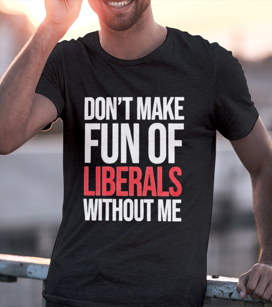 Don't Make Fun Of Liberals Without Me T-Shirt