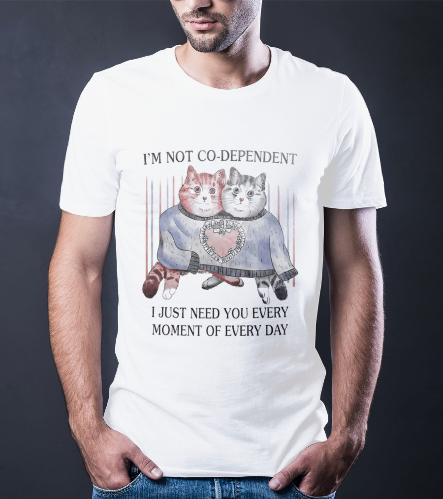 I'm Not Co Dependent Cats I Just Need You Every Moment Of Every Day T-Shirt