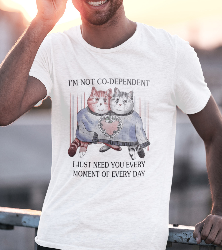 I'm Not Co Dependent Cats I Just Need You Every Moment Of Every Day T-Shirt