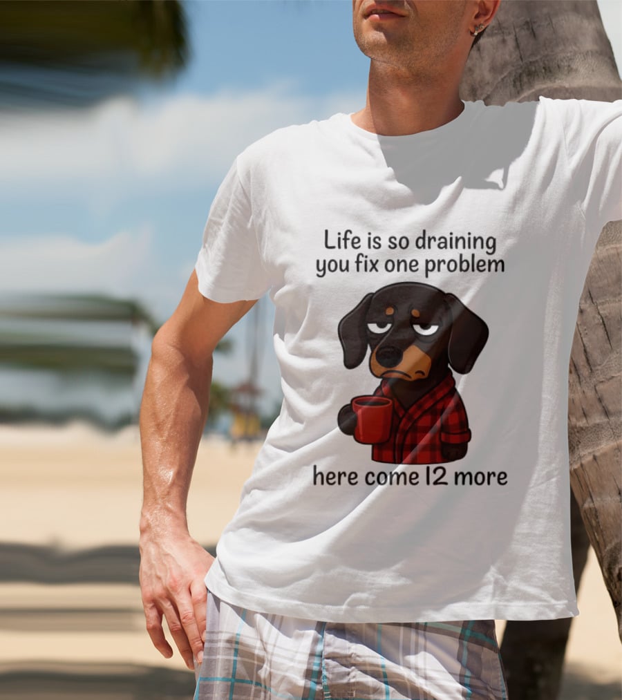 Life Is So Draining You Fix One Problem Here Come 12 More Dachshund Coffee Humor T-Shirt
