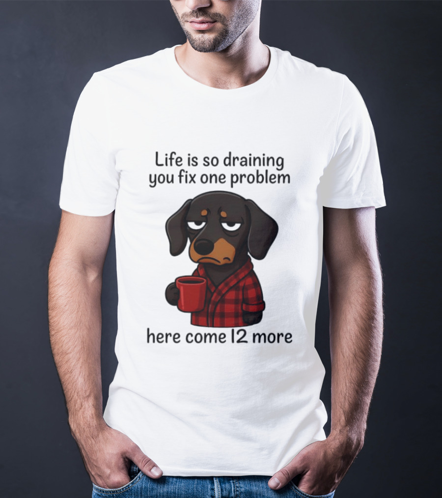 Life Is So Draining You Fix One Problem Here Come 12 More Dachshund Coffee Humor T-Shirt