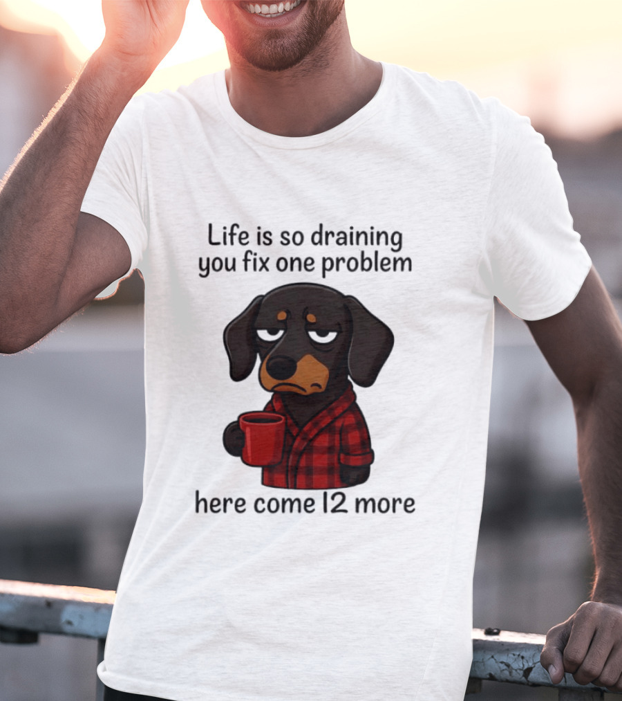 Life Is So Draining You Fix One Problem Here Come 12 More Dachshund Coffee Humor T-Shirt