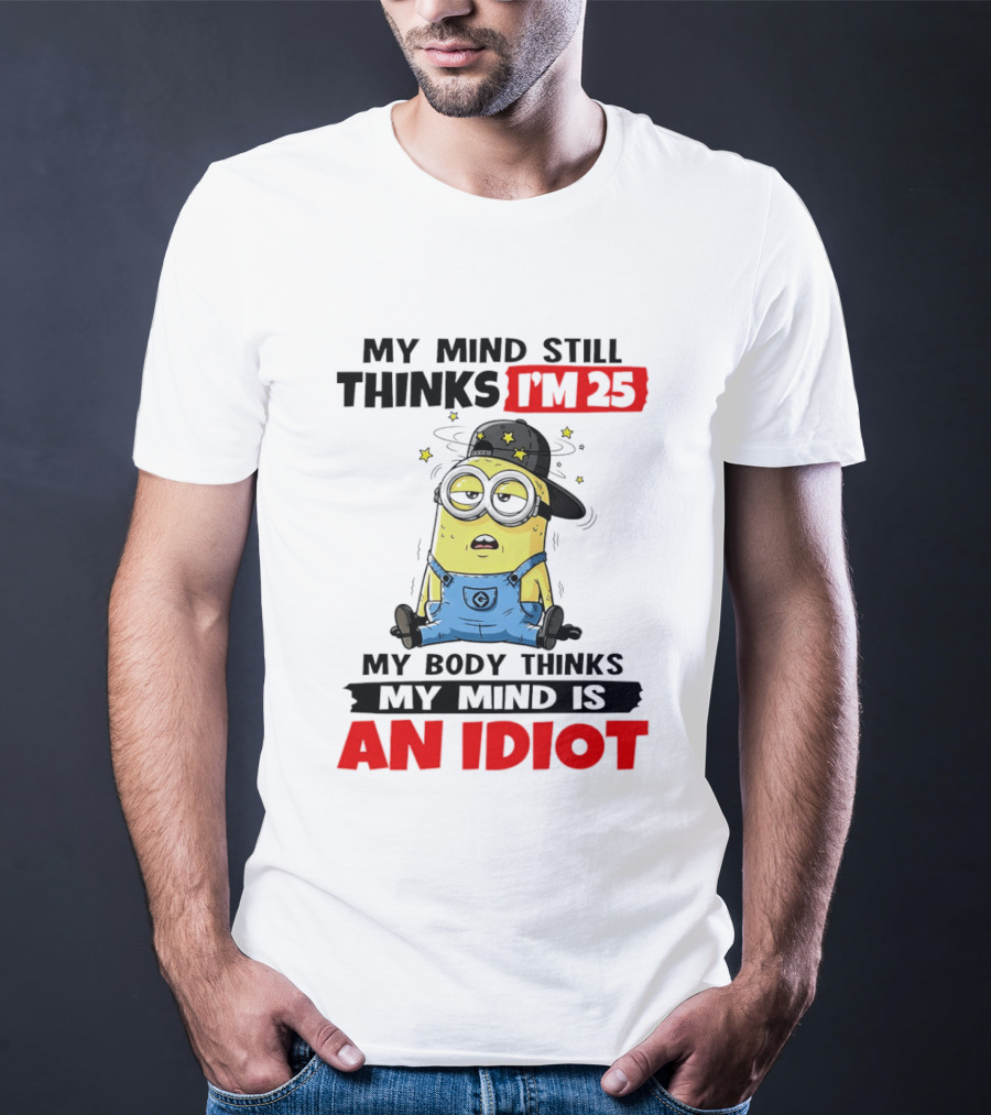 Minion My Mind Still Thinks I'm 25 My Body Thinks My Mind Is An Idiot T-Shirt