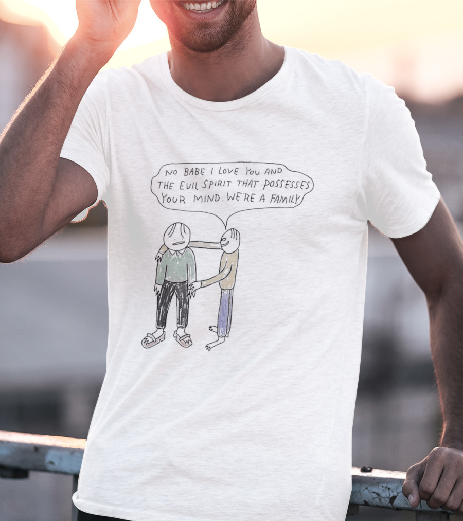 No Babe I Love You And The Evil Spirit That Possesses Your Mind We're A Family Wholesome Humor T-Shirt