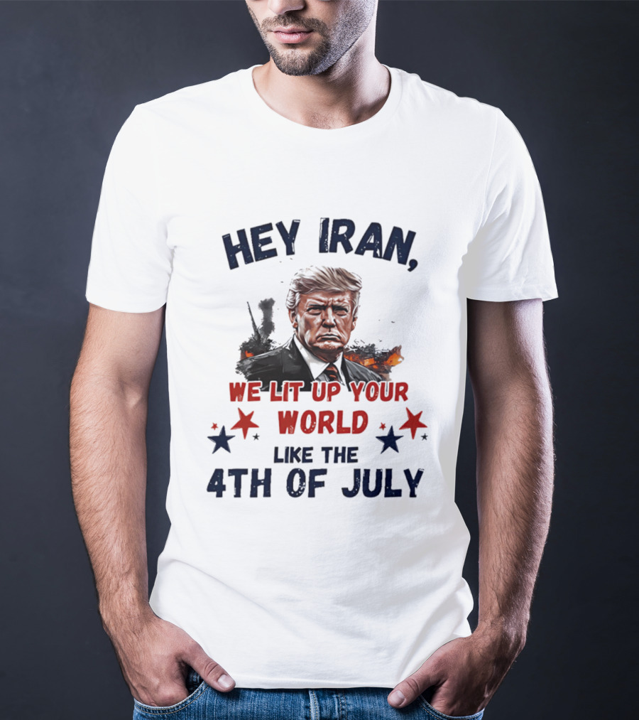 Hey Iran We Lit Up Your World Like The 4th Of July Trump T-Shirt