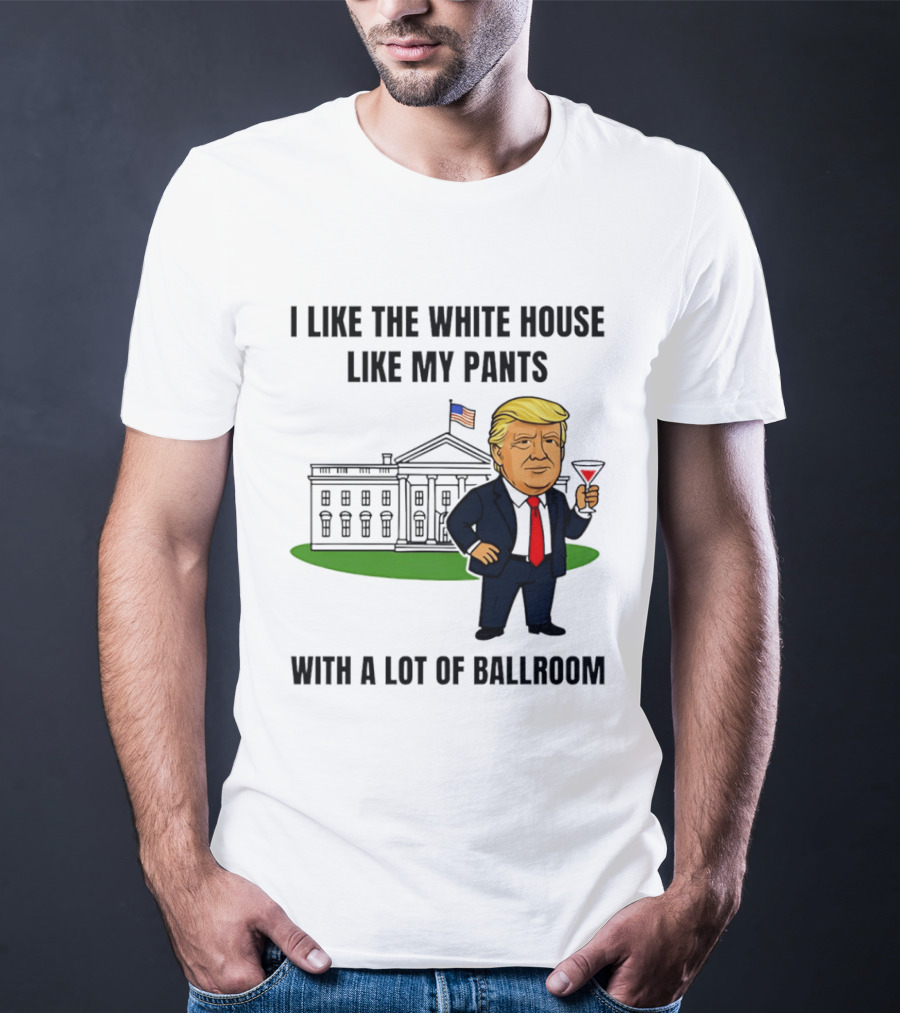 I Like The White House Like My Pants With A Lot Of Ballroom Trump T-Shirt