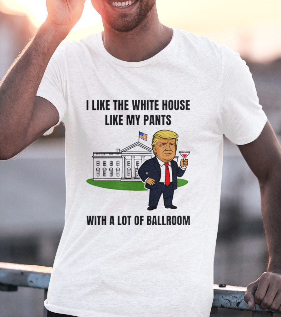 I Like The White House Like My Pants With A Lot Of Ballroom Trump T-Shirt