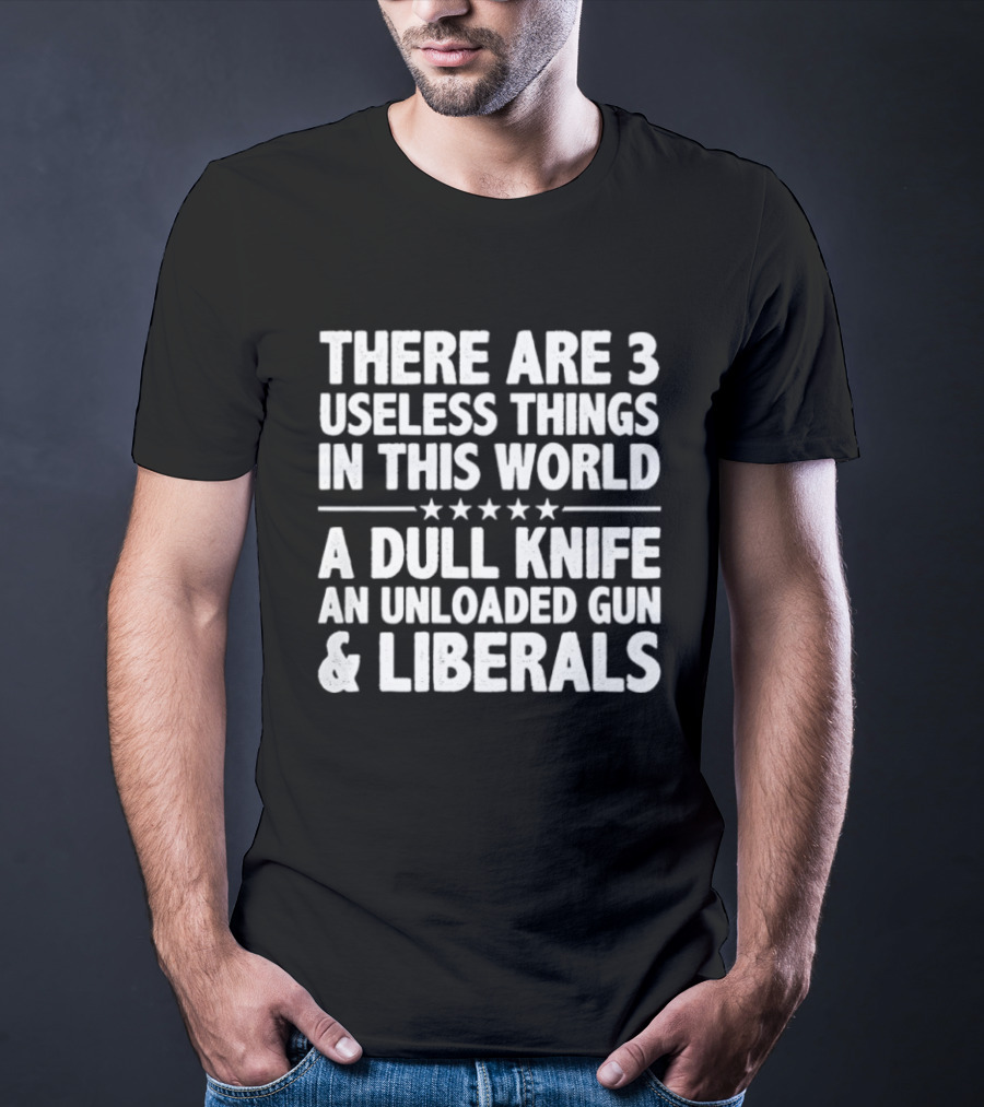 There Are 3 Useless Things In This World A Dull Knife An Unloaded Gun & Liberals T-Shirt