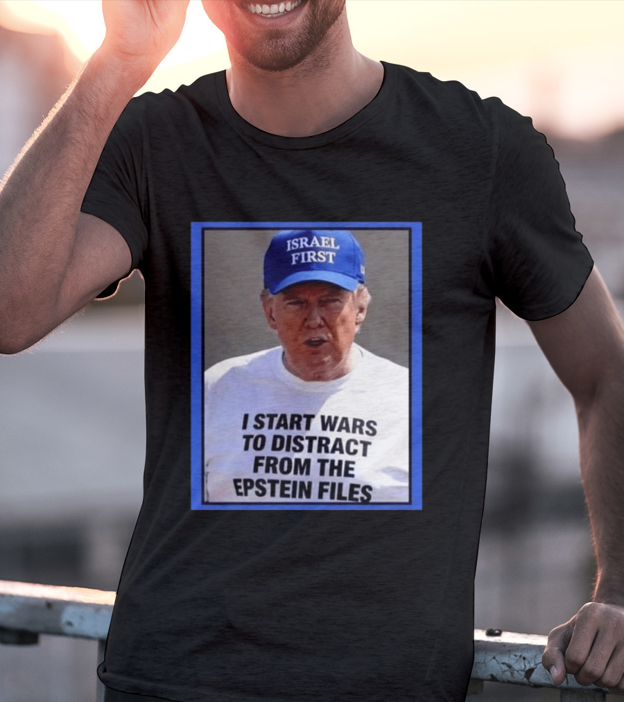 Israel First Hat Trump I Start Wars To Distract From The Epstein Files T-Shirt
