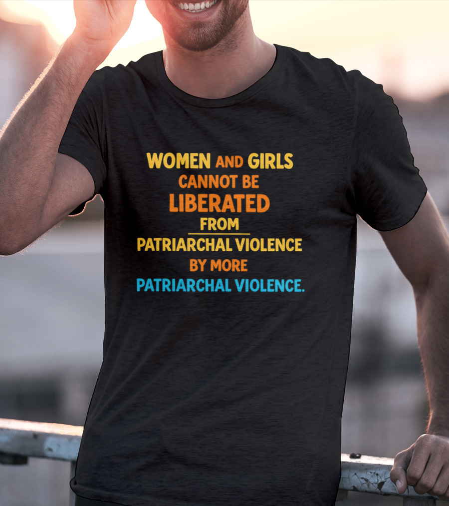 Women And Girls Cannot Be Liberated From Patriarchal Violence By More Patriarchal Violence T-Shirt