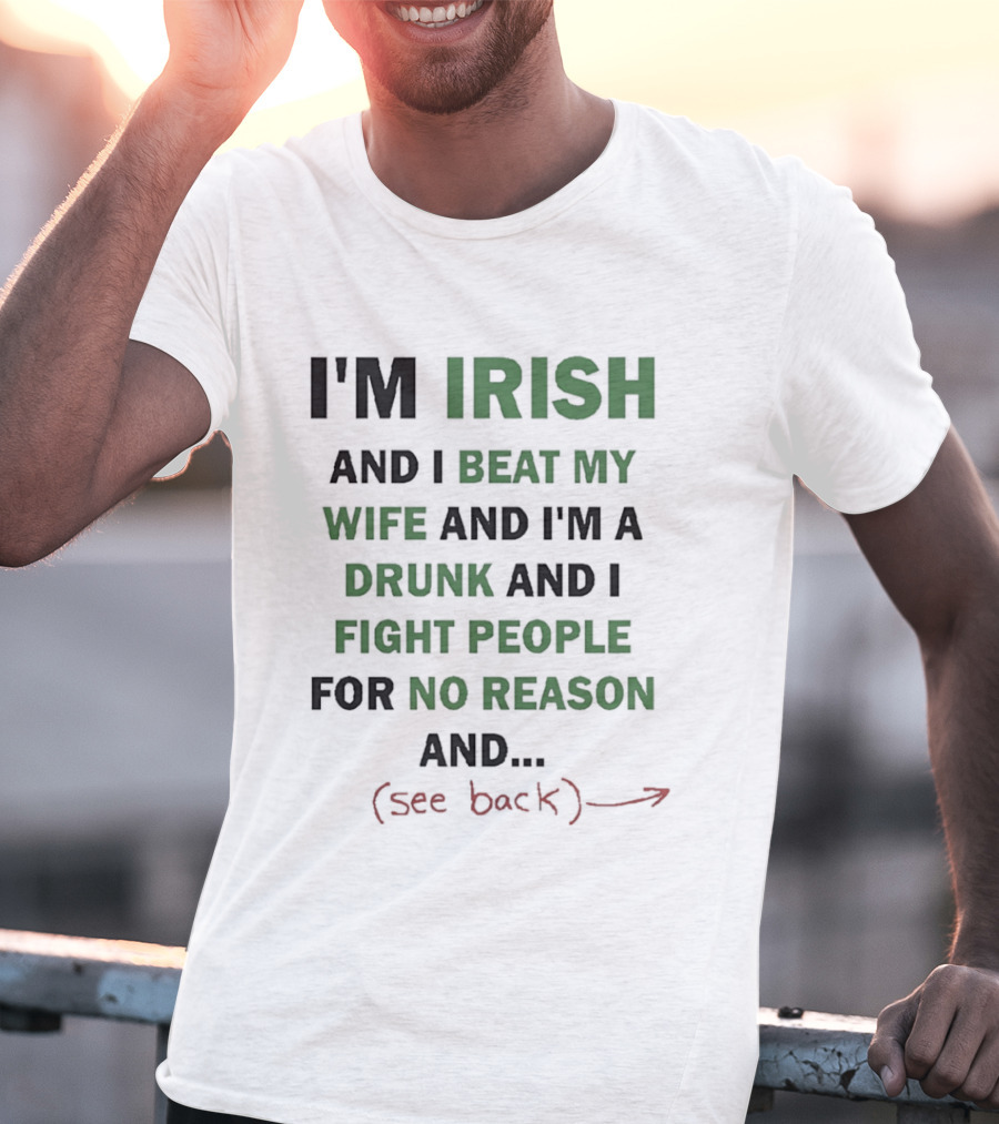 I'm Irish And I Beat My Wife And I'm A Drunk And I Fight People For No Reason And See Back T-Shirt