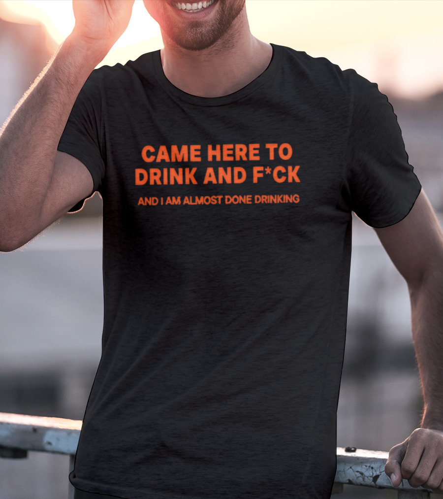 Came Here To Drink And F*ck And I Am Almost Done Drinking T-Shirt