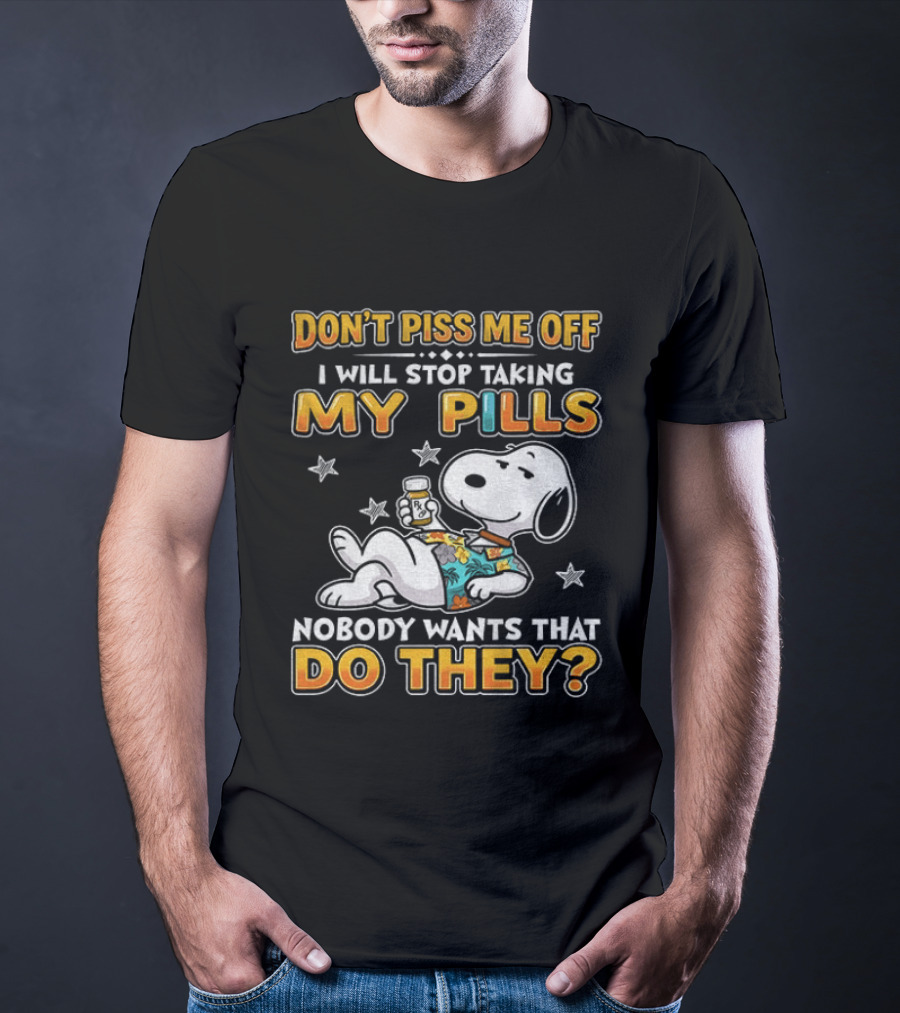 Snoopy Don't Piss Me Off I Will Stop Taking My Pills Nobody Wants That Do They T-Shirt