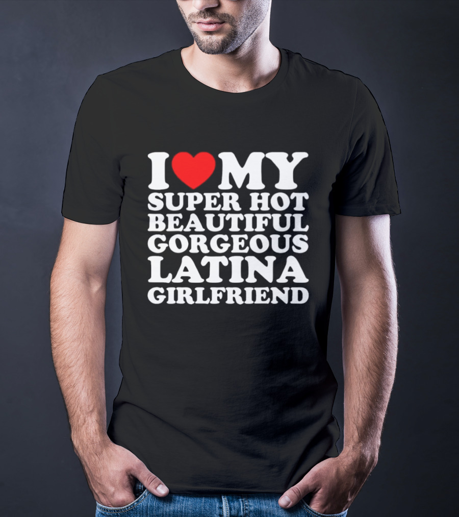 I Love My Super Hot Beautiful Gorgeous Latina Girlfriend T-Shirt