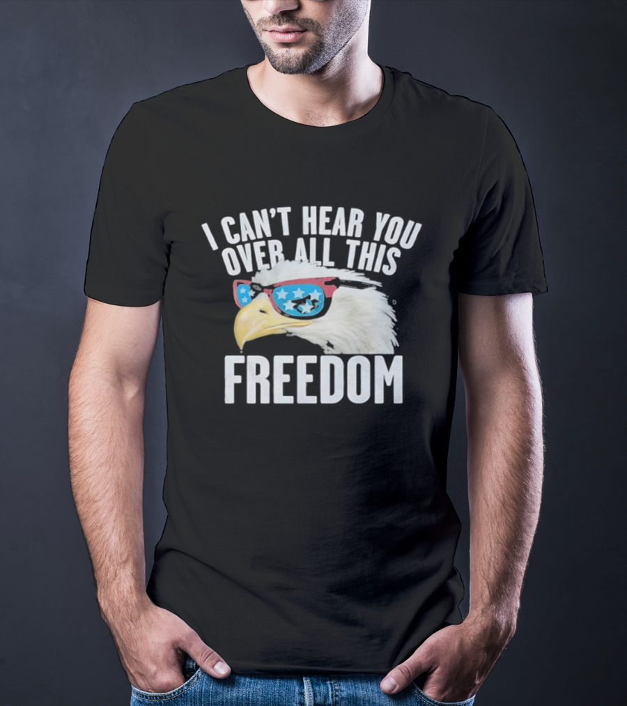 I Can't Hear You Over All This Freedom Bald Eagle Red White Blue Sunglasses T-Shirt
