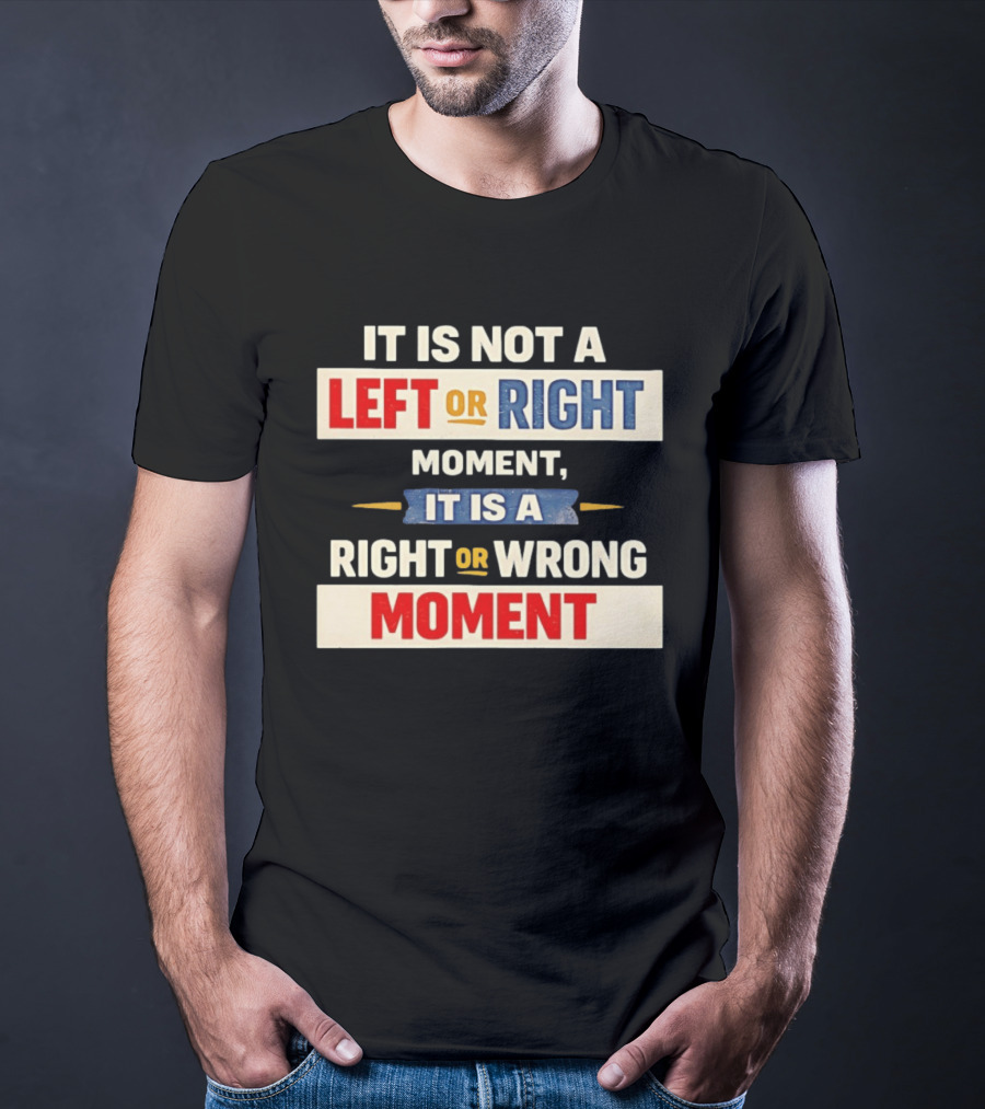 It Is Not A Left Or Right Moment It Is A Right Or Wrong Moment T-Shirt