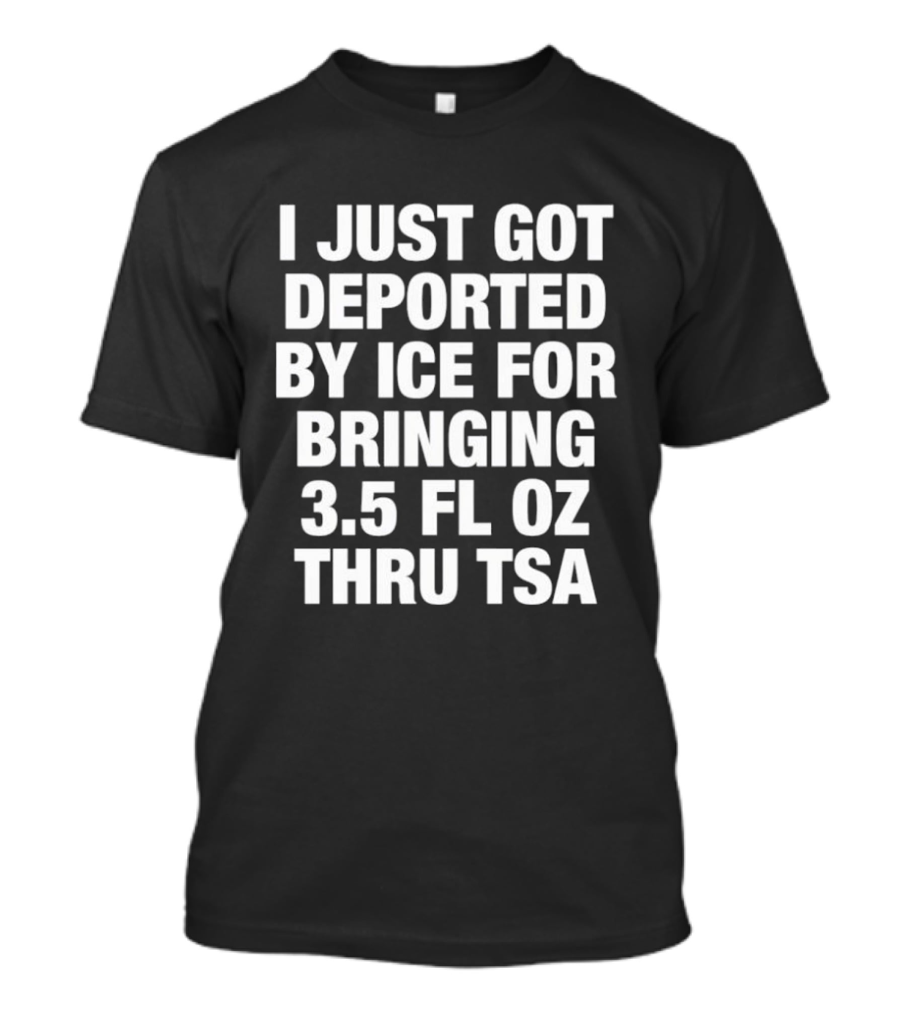 I Just Got Deported By ICE For Bringing 3.5 Fl Oz Thru TSA T-Shirt