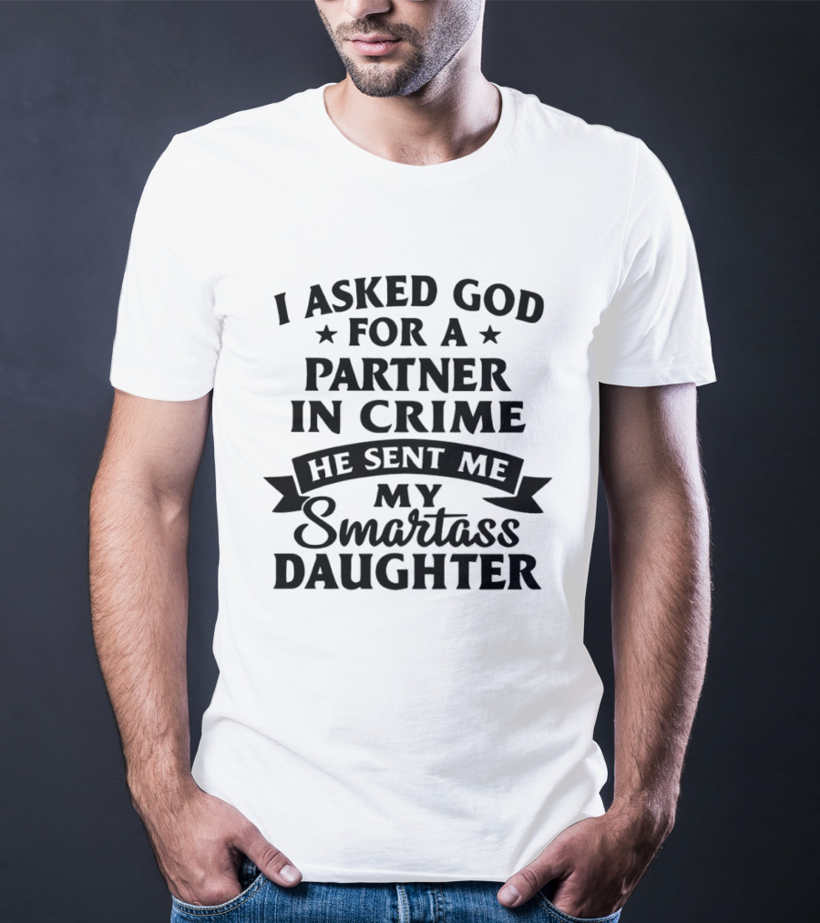 I Asked God For A Partner In Crime He Sent Me My Smartass Daughter T-Shirt