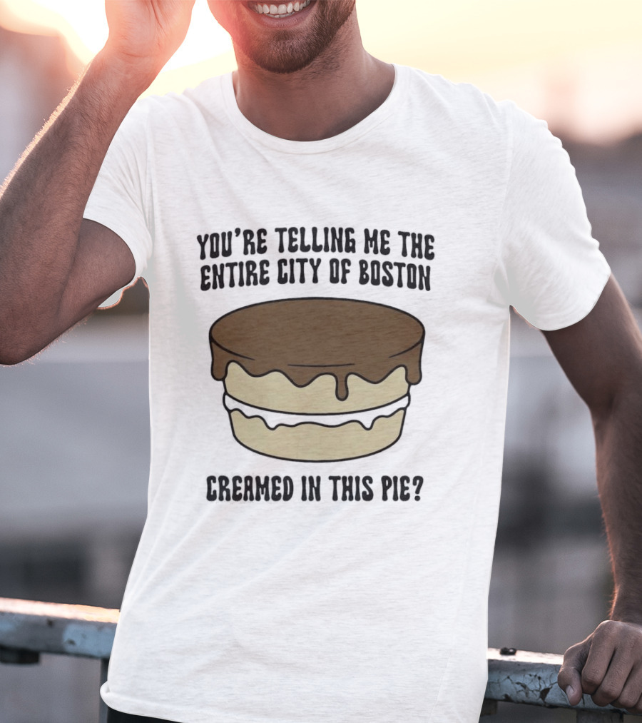 You're Telling Me The Entire City Of Boston Creamed In This Pie? T-Shirt