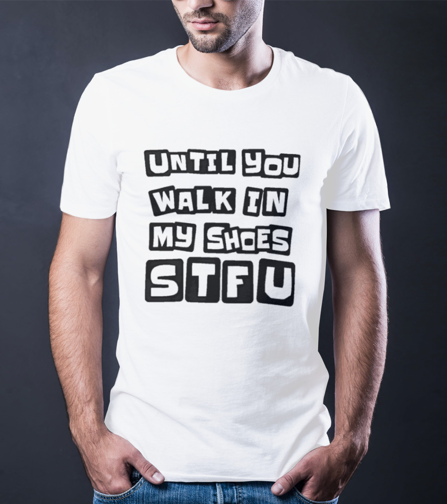 Until You Walk In My Shoes Stfu T-Shirt