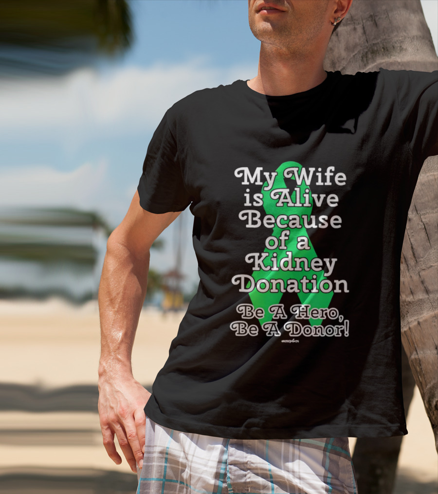 My Wife Is Alive Because Of A Kidney Donation Be A Hero Be A Donor T-Shirt