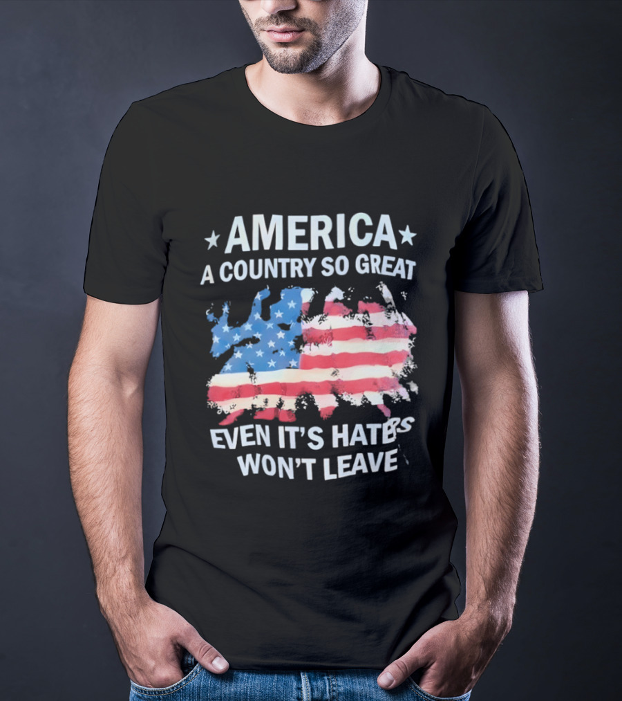 America Flag A Country So Great Even It's Hate's Won't Leave T-Shirt
