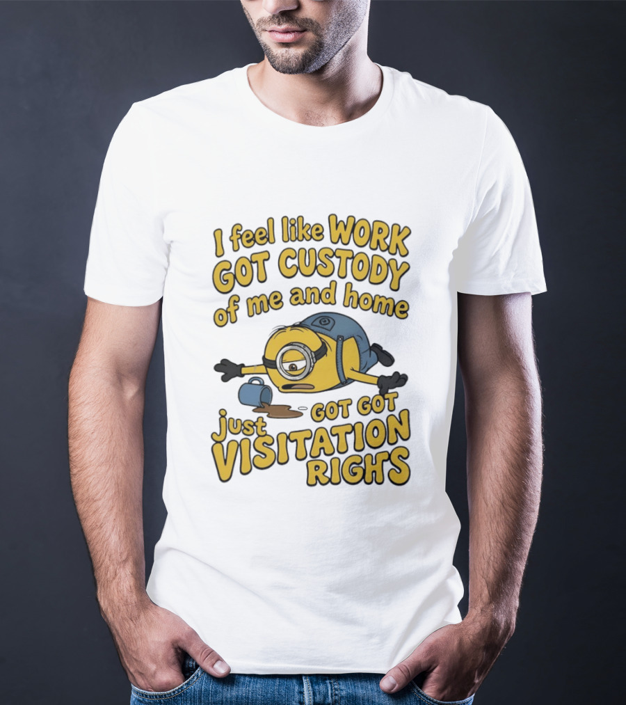 Minion I Feel Like Work Got Custody Of Me And Home Got Just Visitation Rights T-Shirt