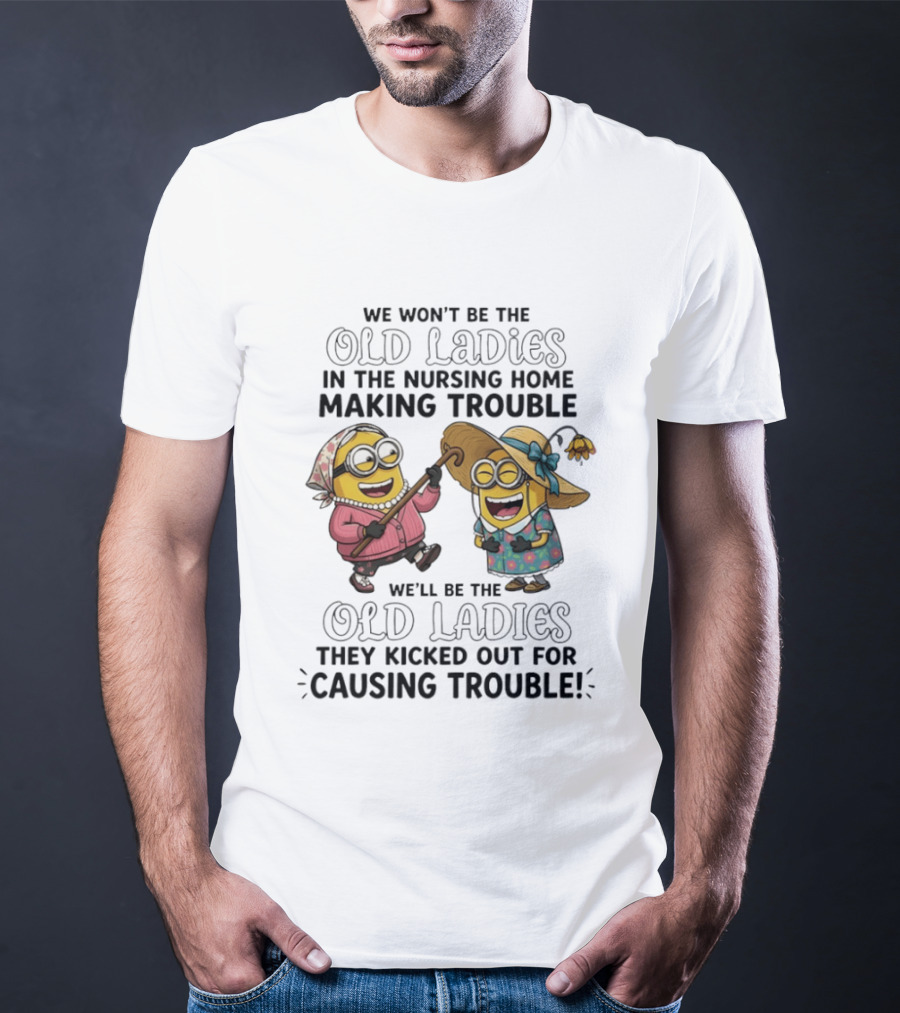 We Won't Be The Old Ladies In The Nursing Home Making Trouble Minions T-Shirt