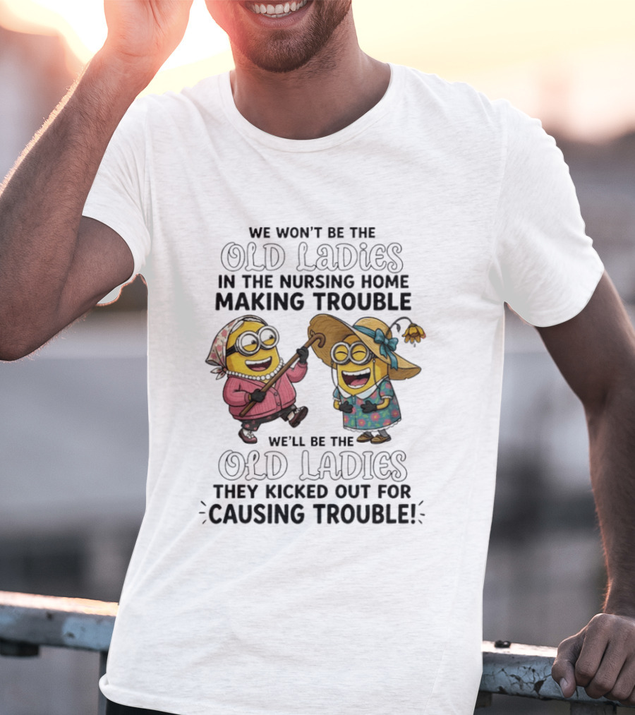 We Won't Be The Old Ladies In The Nursing Home Making Trouble Minions T-Shirt