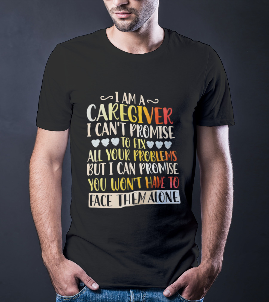 I Am A Caregiver I Can't Promise To Fix All Your Problems But I Can Promise You Won't Have To Face Them Alone T-Shirt